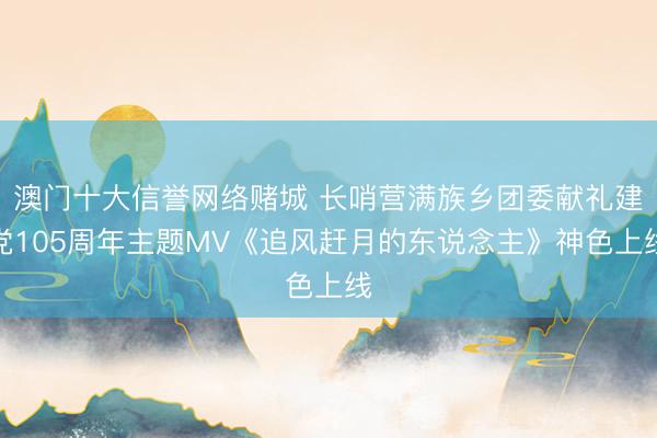 澳门十大信誉网络赌城 长哨营满族乡团委献礼建党105周年主题MV《追风赶月的东说念主》神色上线