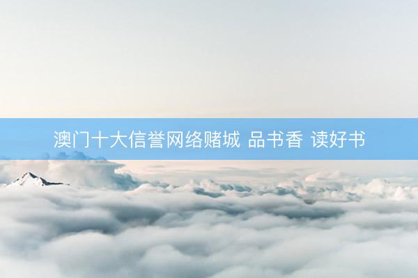 澳门十大信誉网络赌城 品书香 读好书