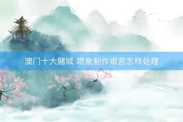 澳门十大赌城 喷泉制作艰苦怎样处理