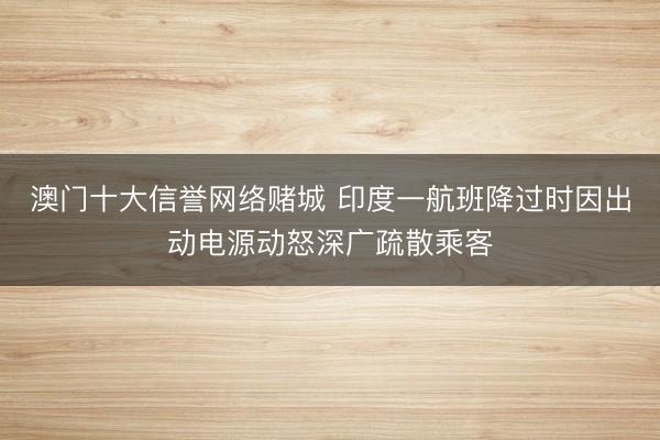 澳门十大信誉网络赌城 印度一航班降过时因出动电源动怒深广疏散乘客