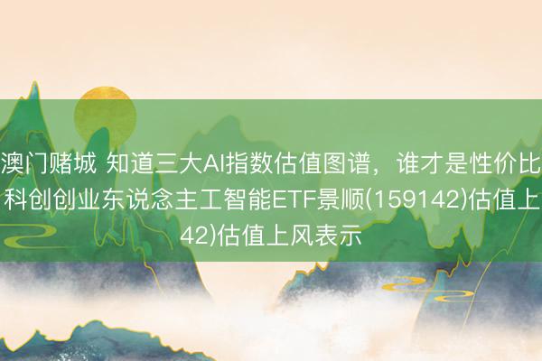 澳门赌城 知道三大AI指数估值图谱，谁才是性价比首选？科创创业东说念主工智能ETF景顺(159142)估值上风表示