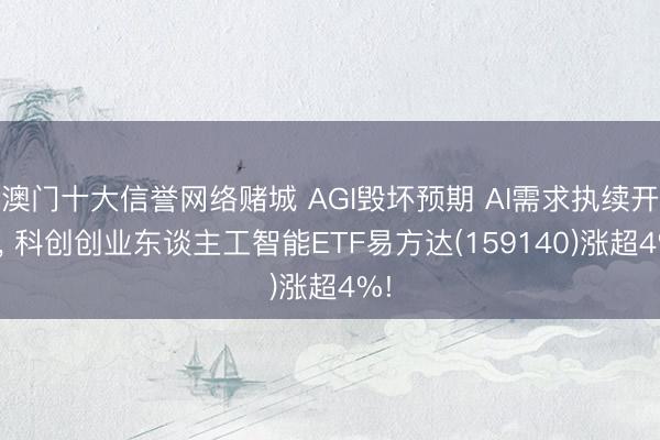 澳门十大信誉网络赌城 AGI毁坏预期 AI需求执续开释， 科创创业东谈主工智能ETF易方达(159140)涨超4%!