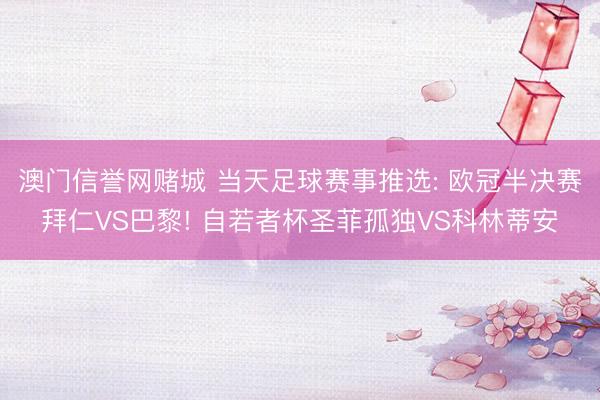 澳门信誉网赌城 当天足球赛事推选: 欧冠半决赛拜仁VS巴黎! 自若者杯圣菲孤独VS科林蒂安
