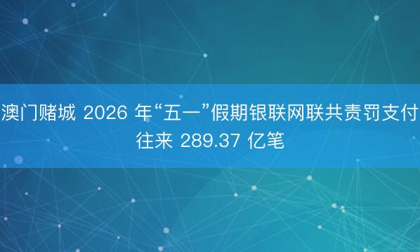 澳门赌城 2026 年“五一”假期银联网联共责罚支付往来 289.37 亿笔