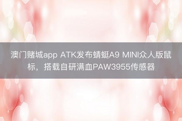 澳门赌城app ATK发布蜻蜓A9 MINI众人版鼠标，搭载自研满血PAW3955传感器