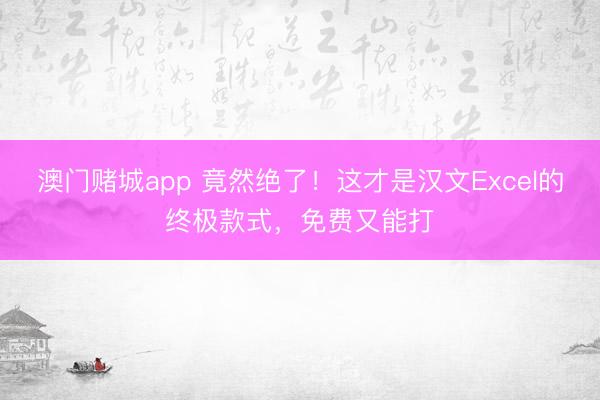 澳门赌城app 竟然绝了！这才是汉文Excel的终极款式，免费又能打