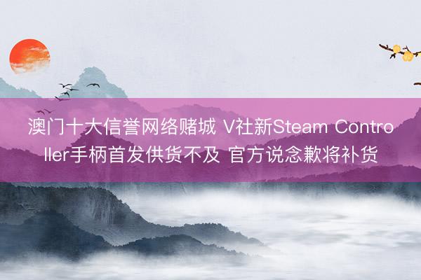 澳门十大信誉网络赌城 V社新Steam Controller手柄首发供货不及 官方说念歉将补货