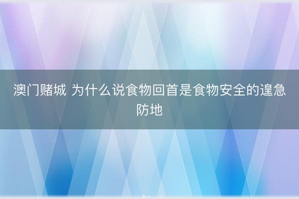 澳门赌城 为什么说食物回首是食物安全的遑急防地