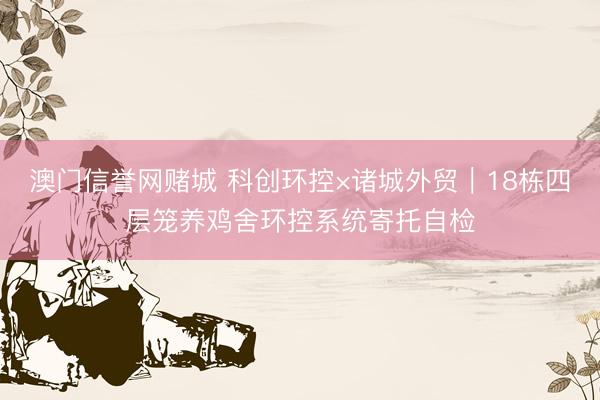 澳门信誉网赌城 科创环控×诸城外贸｜18栋四层笼养鸡舍环控系统寄托自检