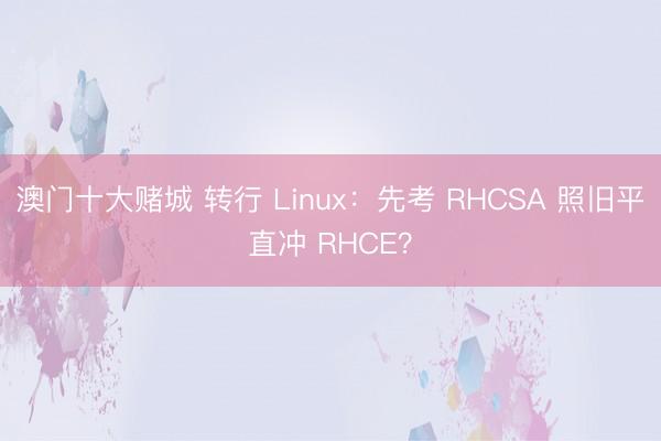 澳门十大赌城 转行 Linux：先考 RHCSA 照旧平直冲 RHCE？