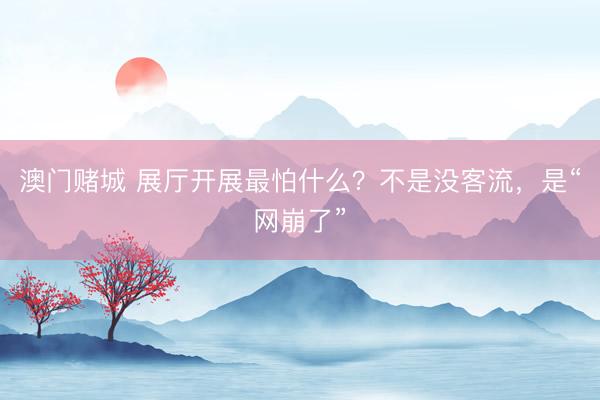 澳门赌城 展厅开展最怕什么？不是没客流，是“网崩了”