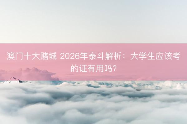 澳门十大赌城 2026年泰斗解析：大学生应该考的证有用吗？