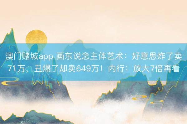 澳门赌城app 画东说念主体艺术：好意思炸了卖71万，丑爆了却卖649万！内行：放大7倍再看