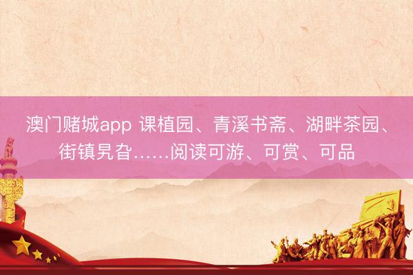 澳门赌城app 课植园、青溪书斋、湖畔茶园、街镇旯旮……阅读可游、可赏、可品