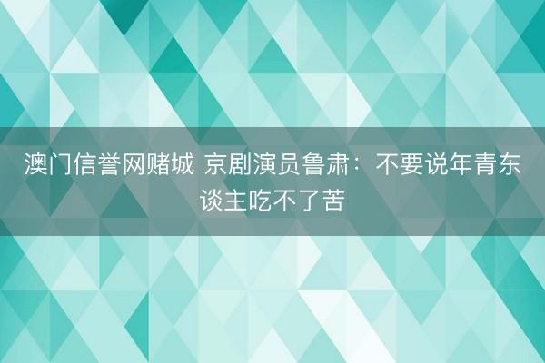 澳门信誉网赌城 京剧演员鲁肃：不要说年青东谈主吃不了苦