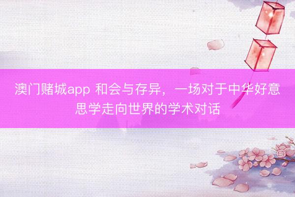 澳门赌城app 和会与存异，一场对于中华好意思学走向世界的学术对话