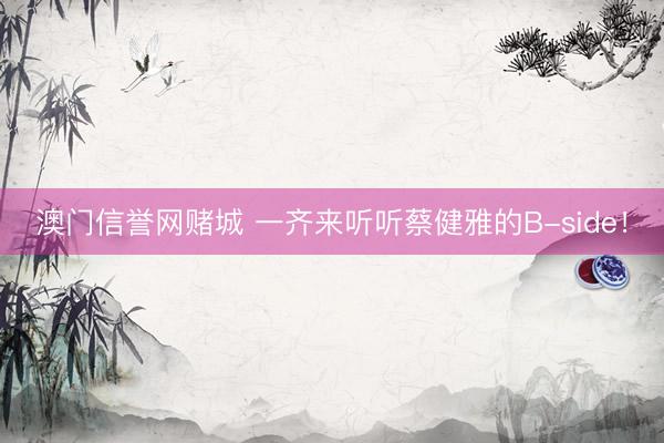 澳门信誉网赌城 一齐来听听蔡健雅的B-side！