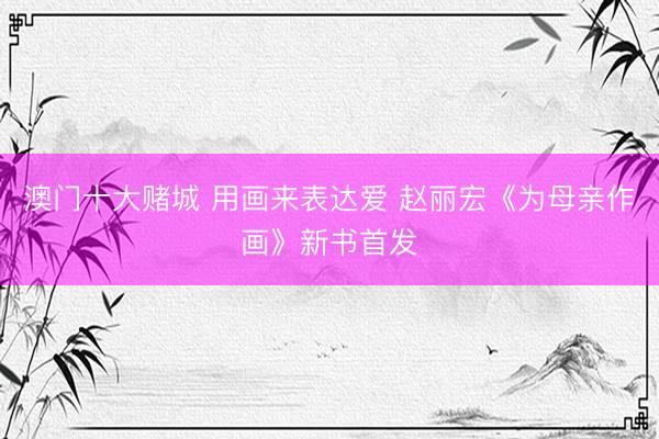 澳门十大赌城 用画来表达爱 赵丽宏《为母亲作画》新书首发