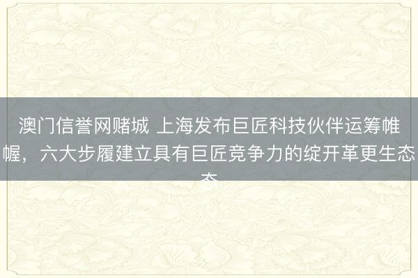 澳门信誉网赌城 上海发布巨匠科技伙伴运筹帷幄，六大步履建立具有巨匠竞争力的绽开革更生态