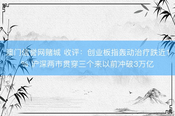 澳门信誉网赌城 收评：创业板指轰动治疗跌近1% 沪深两市贯穿三个来以前冲破3万亿
