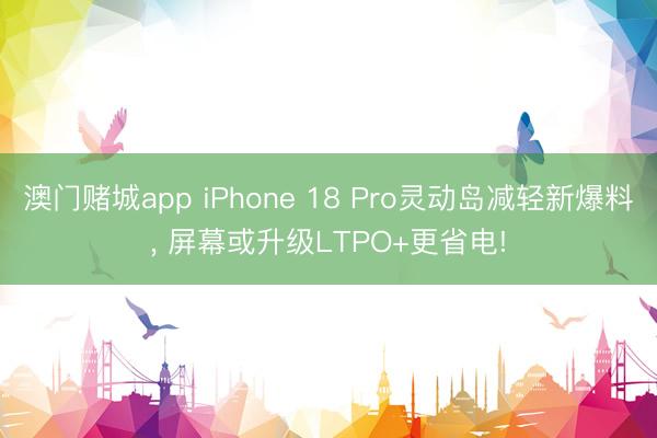 澳门赌城app iPhone 18 Pro灵动岛减轻新爆料， 屏幕或升级LTPO+更省电!