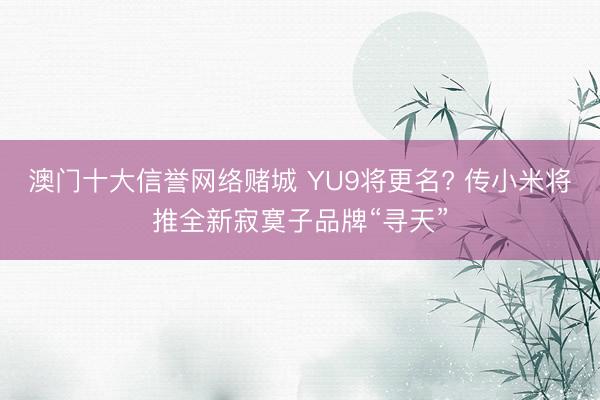 澳门十大信誉网络赌城 YU9将更名? 传小米将推全新寂寞子品牌“寻天”