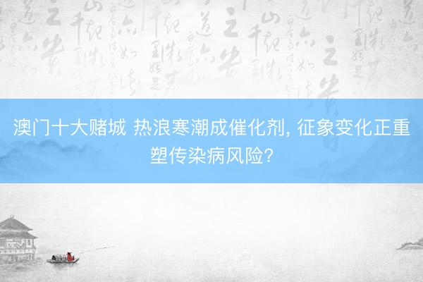 澳门十大赌城 热浪寒潮成催化剂， 征象变化正重塑传染病风险?