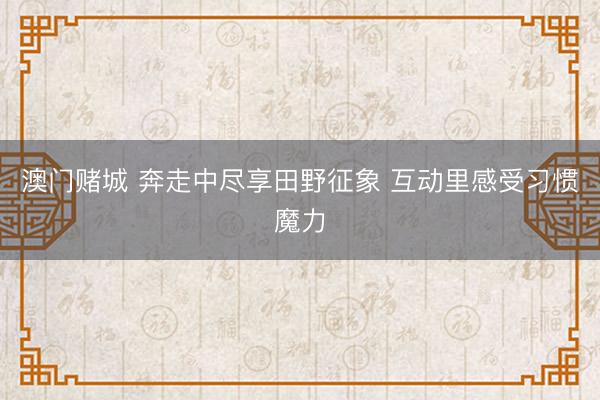 澳门赌城 奔走中尽享田野征象 互动里感受习惯魔力