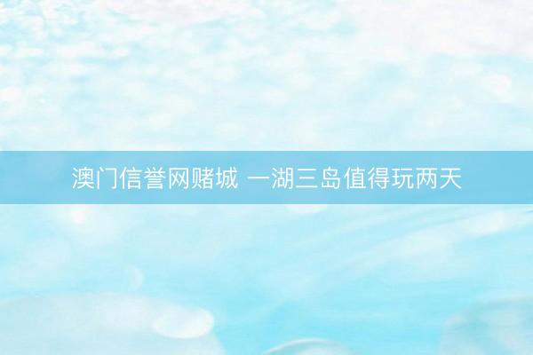 澳门信誉网赌城 一湖三岛值得玩两天