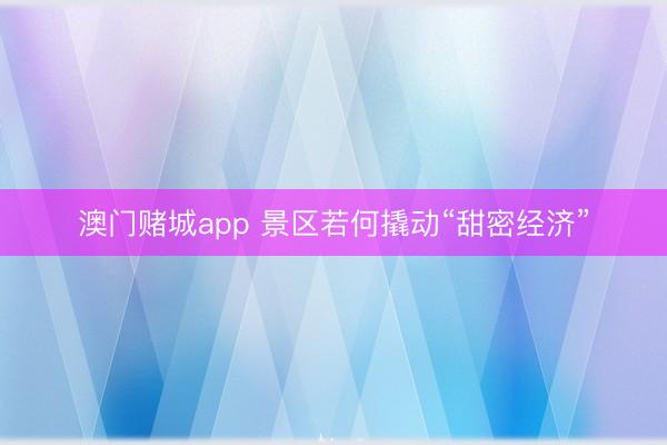 澳门赌城app 景区若何撬动“甜密经济”