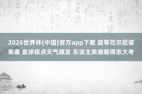 2026世界杯(中国)官方app下载 超等厄尔尼诺来袭 寰球极点天气频发 东谈主类濒临得志大考