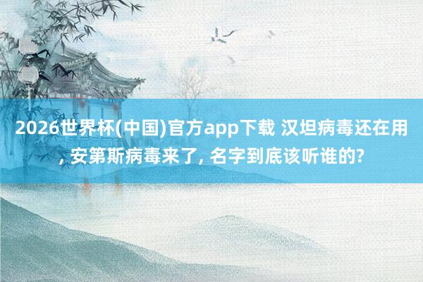 2026世界杯(中国)官方app下载 汉坦病毒还在用， 安第斯病毒来了， 名字到底该听谁的?