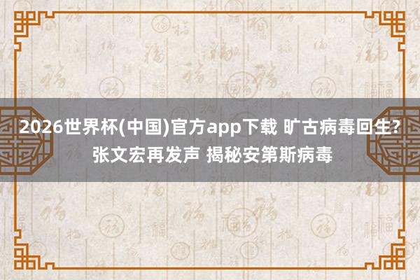 2026世界杯(中国)官方app下载 旷古病毒回生? 张文宏再发声 揭秘安第斯病毒