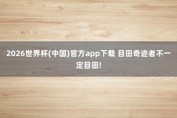2026世界杯(中国)官方app下载 目田奇迹者不一定目田!