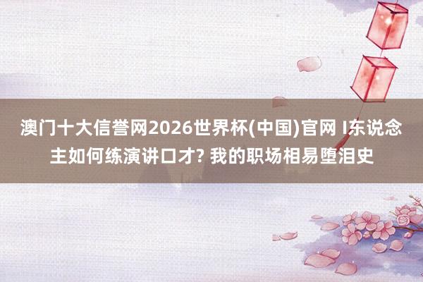 澳门十大信誉网2026世界杯(中国)官网 I东说念主如何练演讲口才? 我的职场相易堕泪史