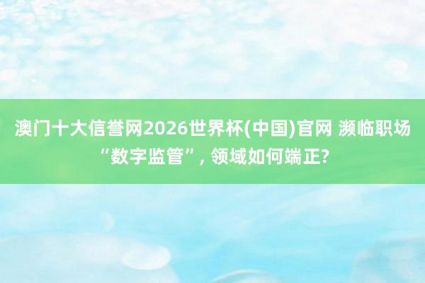 澳门十大信誉网2026世界杯(中国)官网 濒临职场“数字监管”， 领域如何端正?