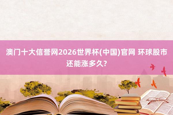 澳门十大信誉网2026世界杯(中国)官网 环球股市还能涨多久?