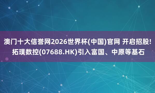 澳门十大信誉网2026世界杯(中国)官网 开启招股! 拓璞数控(07688.HK)引入富国、中原等基石