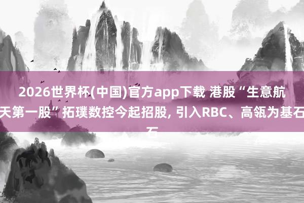2026世界杯(中国)官方app下载 港股“生意航天第一股”拓璞数控今起招股， 引入RBC、高瓴为基石
