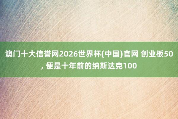 澳门十大信誉网2026世界杯(中国)官网 创业板50， 便是十年前的纳斯达克100