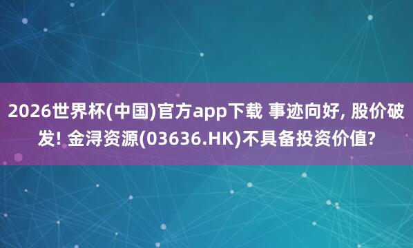 2026世界杯(中国)官方app下载 事迹向好， 股价破发! 金浔资源(03636.HK)不具备投资价值?