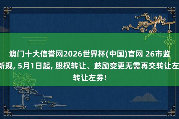 澳门十大信誉网2026世界杯(中国)官网 26市监局新规， 5月1日起， 股权转让、鼓励变更无需再交转让左券!