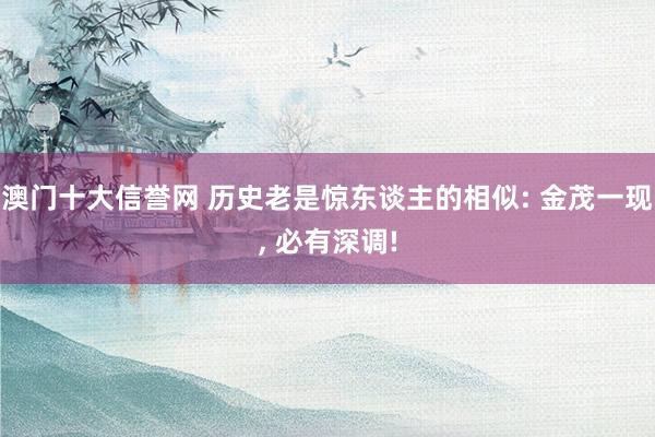 澳门十大信誉网 历史老是惊东谈主的相似: 金茂一现， 必有深调!