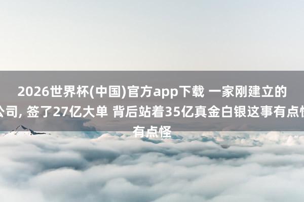 2026世界杯(中国)官方app下载 一家刚建立的公司， 签了27亿大单 背后站着35亿真金白银这事有点怪