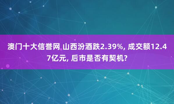 澳门十大信誉网 山西汾酒跌2.39%, 成交额12.47亿元, 后市是否有契机?