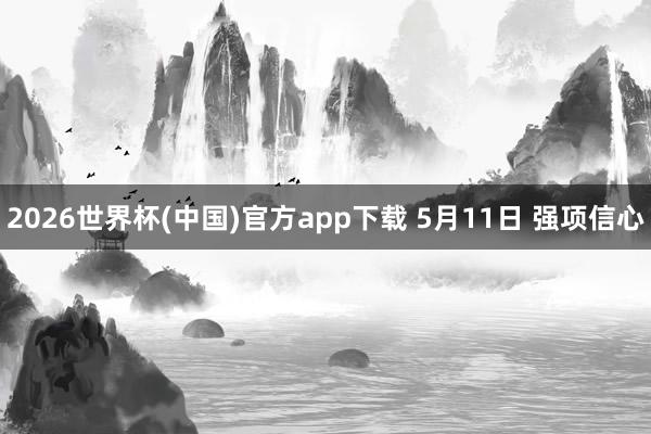 2026世界杯(中国)官方app下载 5月11日 强项信心