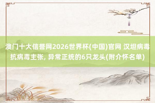澳门十大信誉网2026世界杯(中国)官网 汉坦病毒抗病毒主张， 异常正统的6只龙头(附介怀名单)