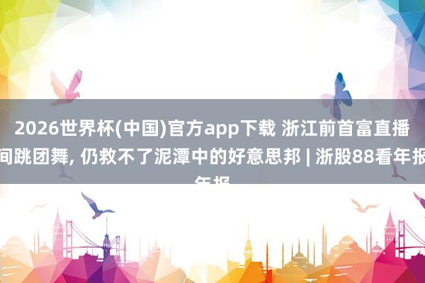 2026世界杯(中国)官方app下载 浙江前首富直播间跳团舞， 仍救不了泥潭中的好意思邦 | 浙股88看年报