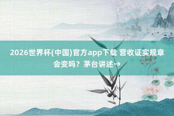 2026世界杯(中国)官方app下载 营收证实规章会变吗？茅台讲述→