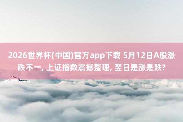 2026世界杯(中国)官方app下载 5月12日A股涨跌不一, 上证指数震撼整理, 翌日是涨是跌?